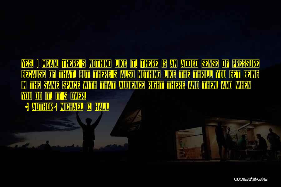 Michael C. Hall Quotes: Yes, I Mean, There's Nothing Like It. There Is An Added Sense Of Pressure Because Of That, But There's Also