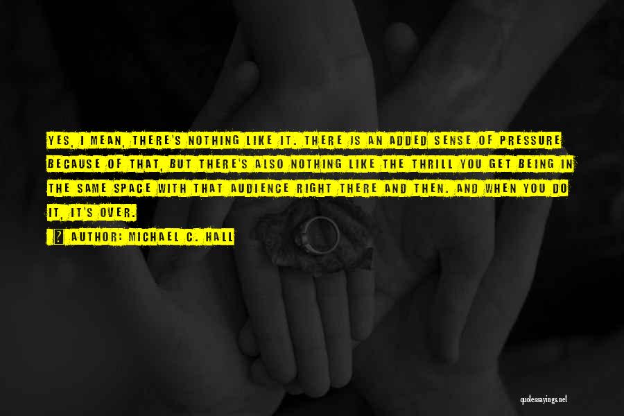 Michael C. Hall Quotes: Yes, I Mean, There's Nothing Like It. There Is An Added Sense Of Pressure Because Of That, But There's Also