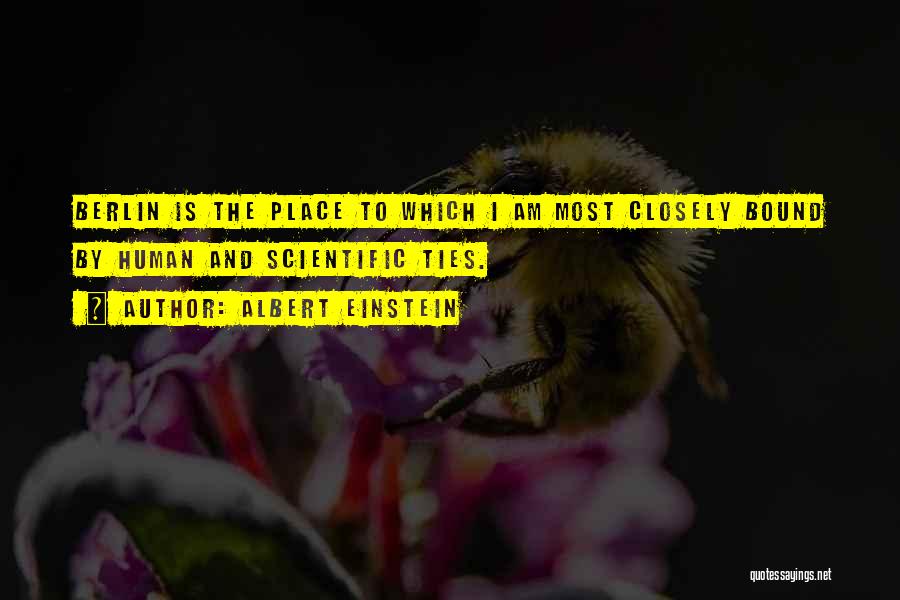 Albert Einstein Quotes: Berlin Is The Place To Which I Am Most Closely Bound By Human And Scientific Ties.