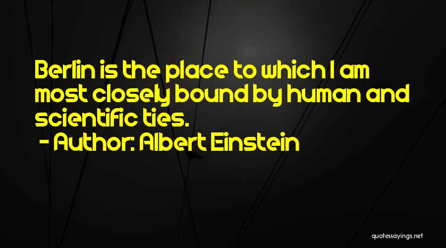 Albert Einstein Quotes: Berlin Is The Place To Which I Am Most Closely Bound By Human And Scientific Ties.