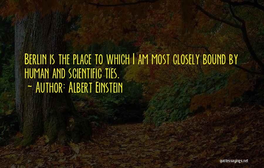 Albert Einstein Quotes: Berlin Is The Place To Which I Am Most Closely Bound By Human And Scientific Ties.