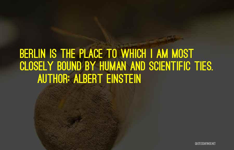 Albert Einstein Quotes: Berlin Is The Place To Which I Am Most Closely Bound By Human And Scientific Ties.
