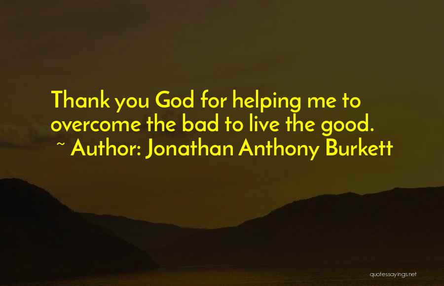 Jonathan Anthony Burkett Quotes: Thank You God For Helping Me To Overcome The Bad To Live The Good.