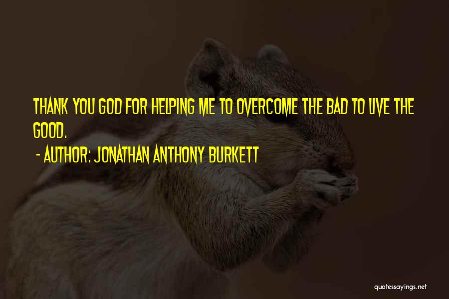 Jonathan Anthony Burkett Quotes: Thank You God For Helping Me To Overcome The Bad To Live The Good.