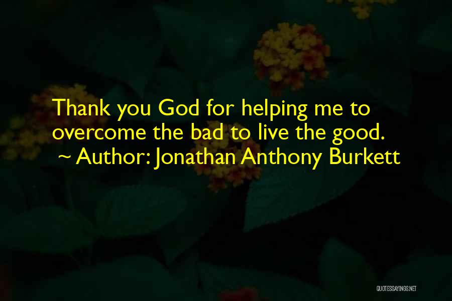 Jonathan Anthony Burkett Quotes: Thank You God For Helping Me To Overcome The Bad To Live The Good.