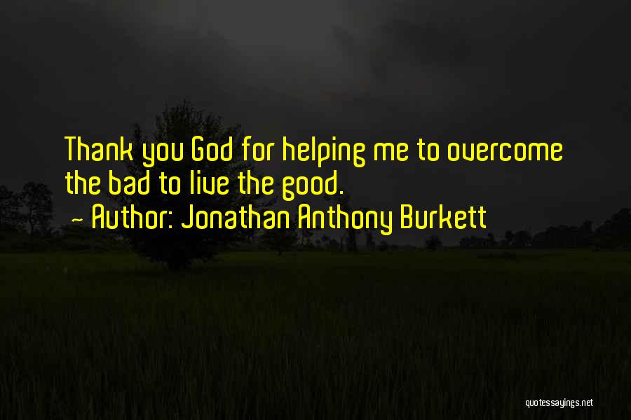 Jonathan Anthony Burkett Quotes: Thank You God For Helping Me To Overcome The Bad To Live The Good.