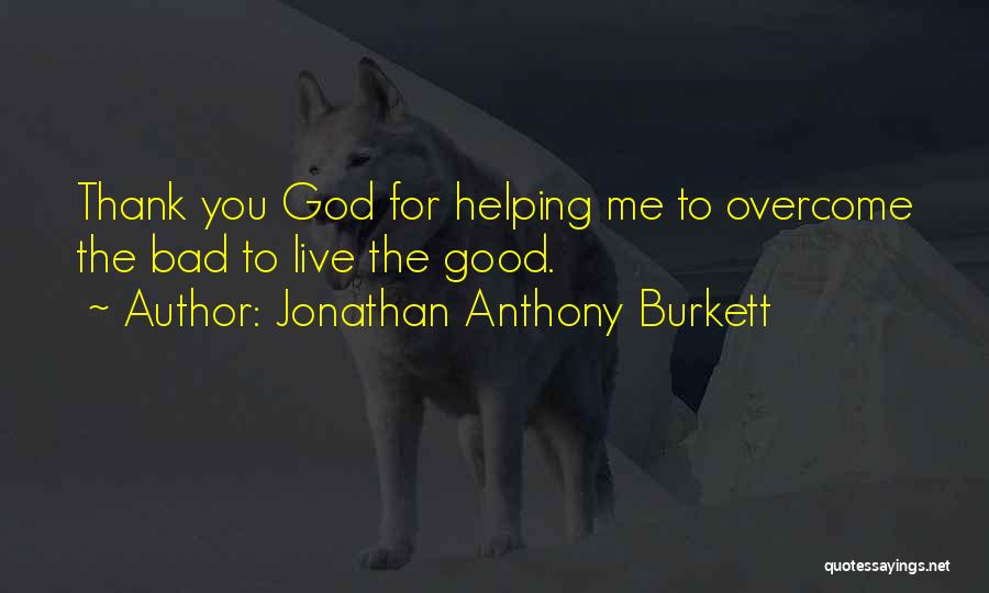 Jonathan Anthony Burkett Quotes: Thank You God For Helping Me To Overcome The Bad To Live The Good.
