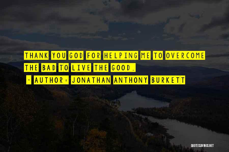 Jonathan Anthony Burkett Quotes: Thank You God For Helping Me To Overcome The Bad To Live The Good.