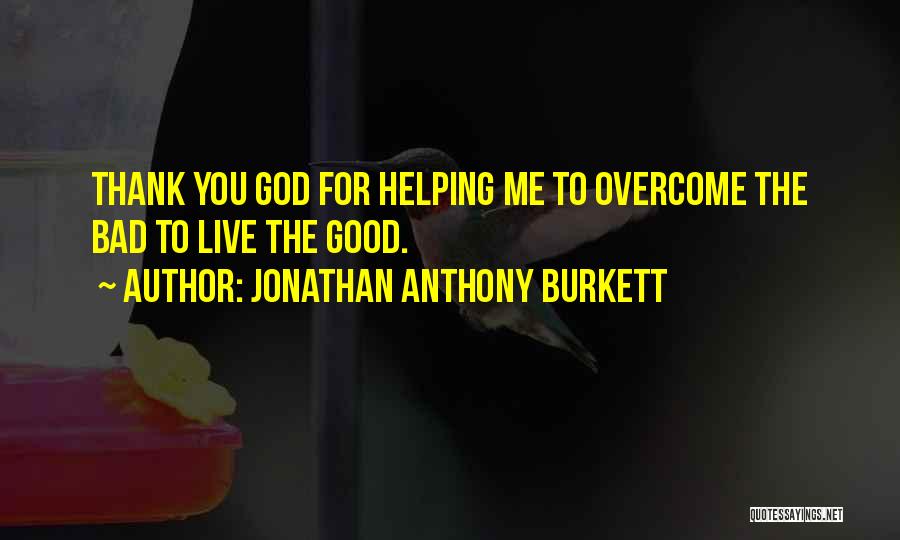 Jonathan Anthony Burkett Quotes: Thank You God For Helping Me To Overcome The Bad To Live The Good.