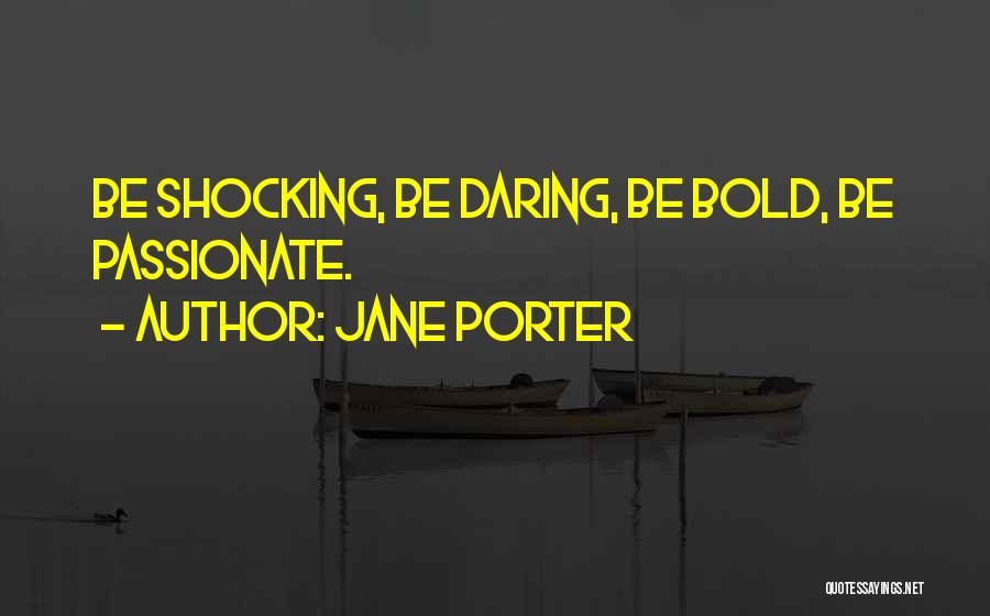 Jane Porter Quotes: Be Shocking, Be Daring, Be Bold, Be Passionate.
