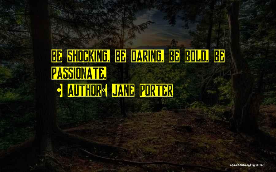 Jane Porter Quotes: Be Shocking, Be Daring, Be Bold, Be Passionate.