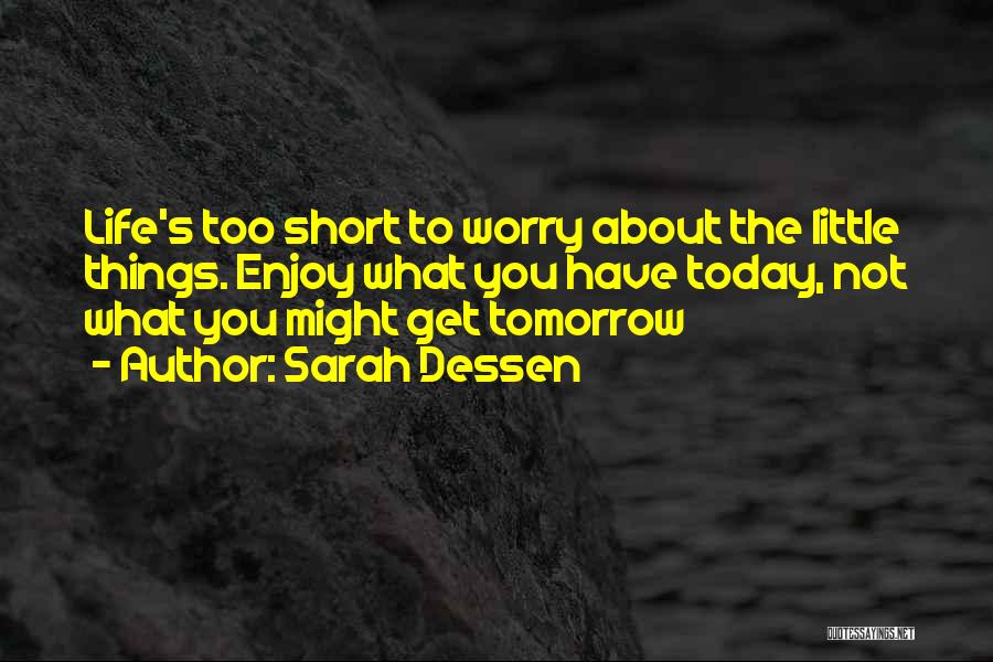 Sarah Dessen Quotes: Life's Too Short To Worry About The Little Things. Enjoy What You Have Today, Not What You Might Get Tomorrow