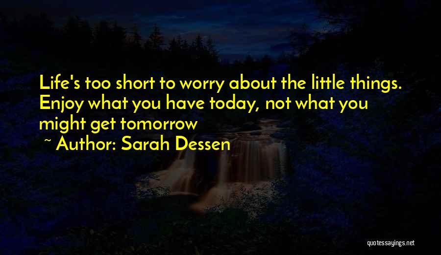 Sarah Dessen Quotes: Life's Too Short To Worry About The Little Things. Enjoy What You Have Today, Not What You Might Get Tomorrow