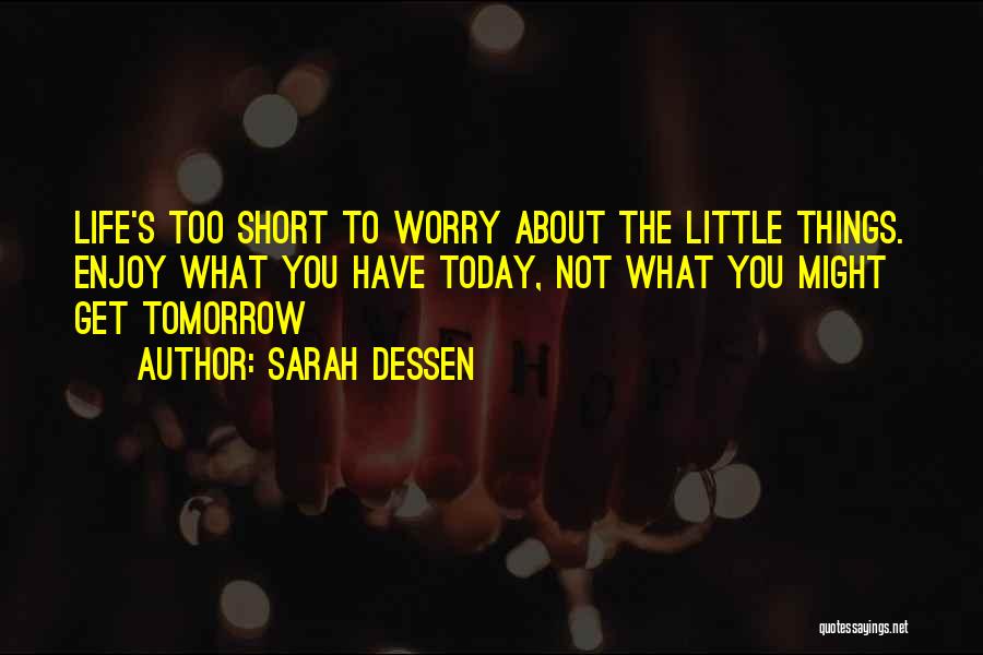 Sarah Dessen Quotes: Life's Too Short To Worry About The Little Things. Enjoy What You Have Today, Not What You Might Get Tomorrow