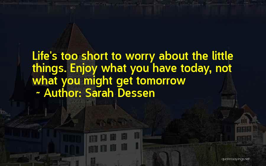 Sarah Dessen Quotes: Life's Too Short To Worry About The Little Things. Enjoy What You Have Today, Not What You Might Get Tomorrow