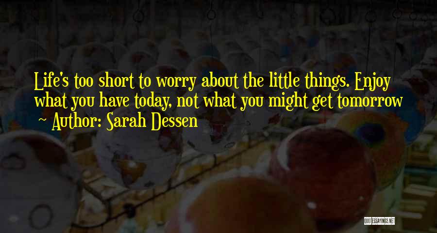 Sarah Dessen Quotes: Life's Too Short To Worry About The Little Things. Enjoy What You Have Today, Not What You Might Get Tomorrow