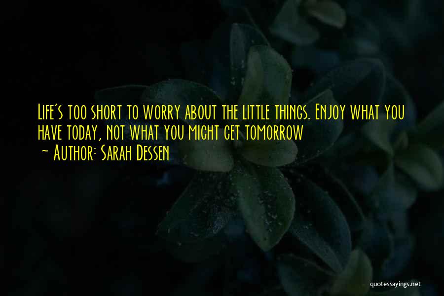 Sarah Dessen Quotes: Life's Too Short To Worry About The Little Things. Enjoy What You Have Today, Not What You Might Get Tomorrow