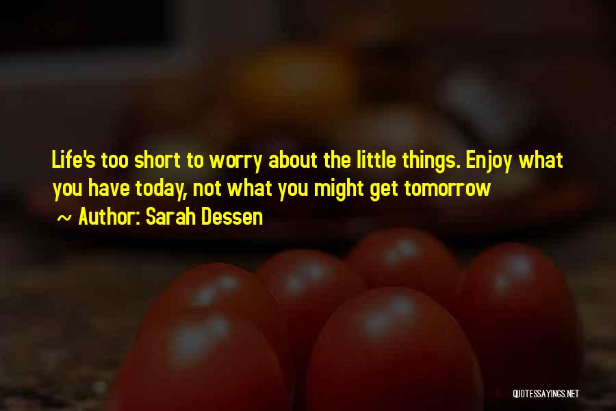 Sarah Dessen Quotes: Life's Too Short To Worry About The Little Things. Enjoy What You Have Today, Not What You Might Get Tomorrow