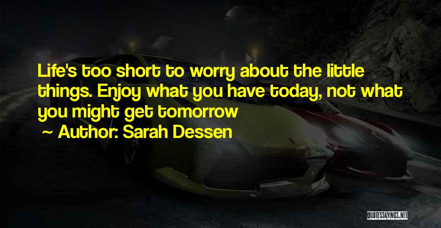 Sarah Dessen Quotes: Life's Too Short To Worry About The Little Things. Enjoy What You Have Today, Not What You Might Get Tomorrow