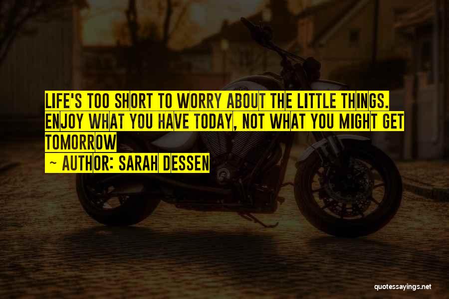 Sarah Dessen Quotes: Life's Too Short To Worry About The Little Things. Enjoy What You Have Today, Not What You Might Get Tomorrow