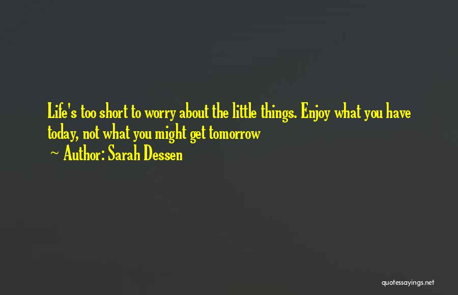 Sarah Dessen Quotes: Life's Too Short To Worry About The Little Things. Enjoy What You Have Today, Not What You Might Get Tomorrow