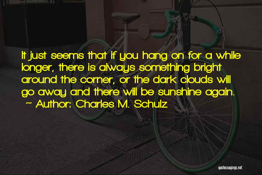 Charles M. Schulz Quotes: It Just Seems That If You Hang On For A While Longer, There Is Always Something Bright Around The Corner,