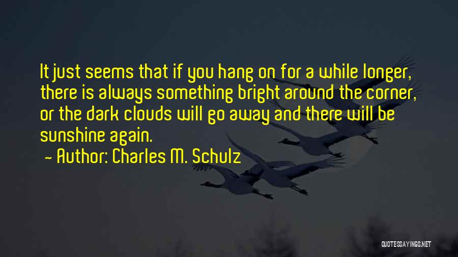 Charles M. Schulz Quotes: It Just Seems That If You Hang On For A While Longer, There Is Always Something Bright Around The Corner,