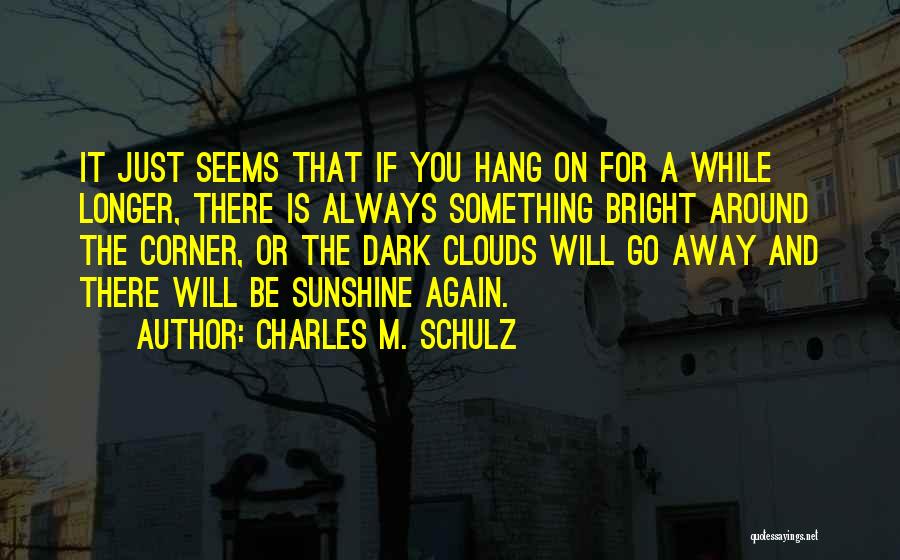 Charles M. Schulz Quotes: It Just Seems That If You Hang On For A While Longer, There Is Always Something Bright Around The Corner,
