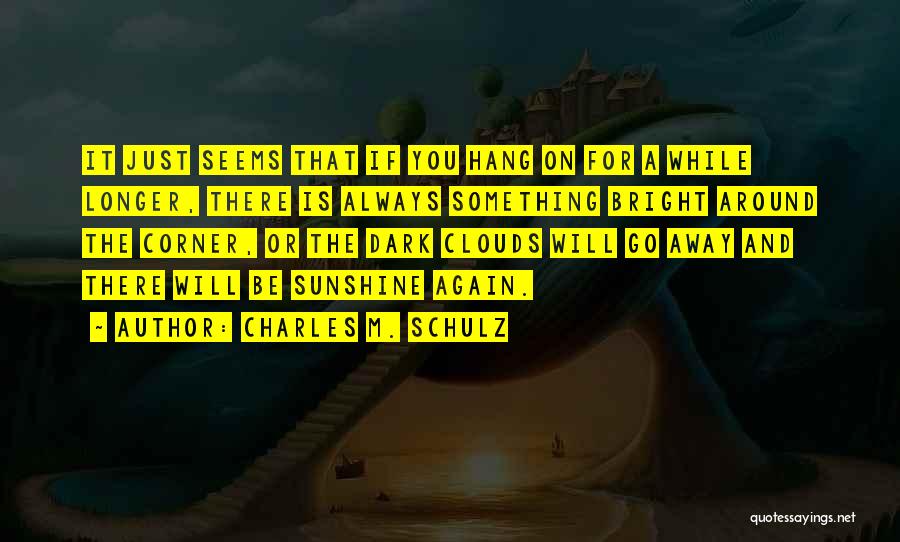 Charles M. Schulz Quotes: It Just Seems That If You Hang On For A While Longer, There Is Always Something Bright Around The Corner,