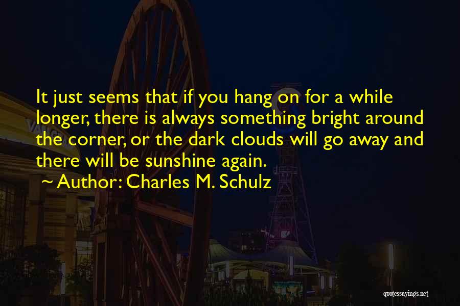 Charles M. Schulz Quotes: It Just Seems That If You Hang On For A While Longer, There Is Always Something Bright Around The Corner,