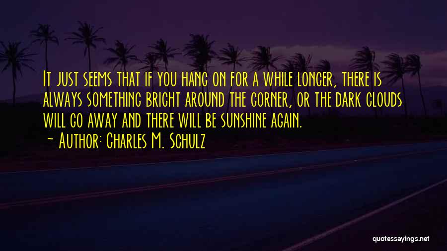 Charles M. Schulz Quotes: It Just Seems That If You Hang On For A While Longer, There Is Always Something Bright Around The Corner,
