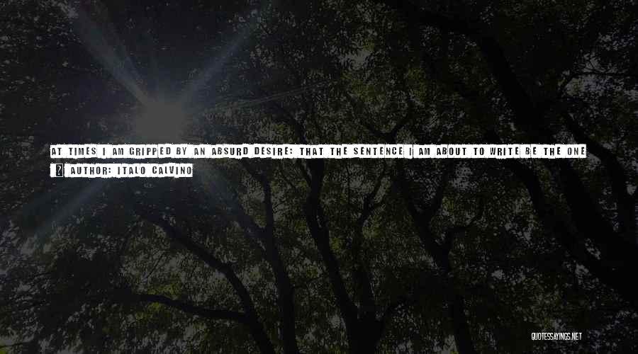 Italo Calvino Quotes: At Times I Am Gripped By An Absurd Desire: That The Sentence I Am About To Write Be The One