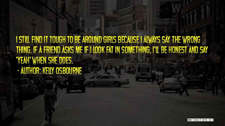 Kelly Osbourne Quotes: I Still Find It Tough To Be Around Girls Because I Always Say The Wrong Thing. If A Friend Asks