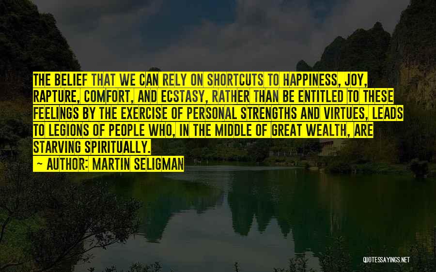 Martin Seligman Quotes: The Belief That We Can Rely On Shortcuts To Happiness, Joy, Rapture, Comfort, And Ecstasy, Rather Than Be Entitled To