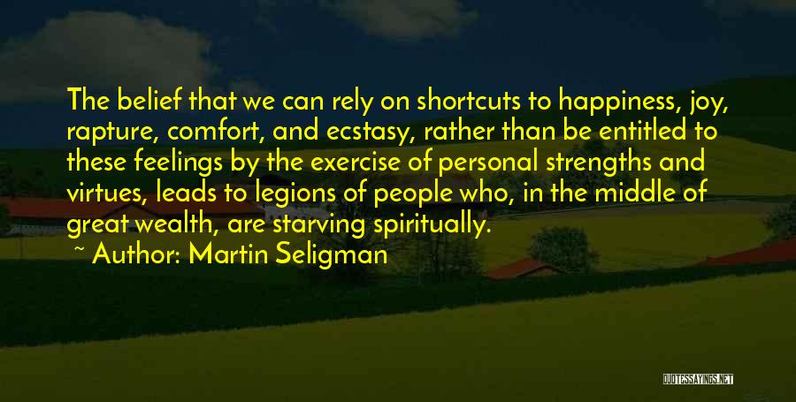 Martin Seligman Quotes: The Belief That We Can Rely On Shortcuts To Happiness, Joy, Rapture, Comfort, And Ecstasy, Rather Than Be Entitled To