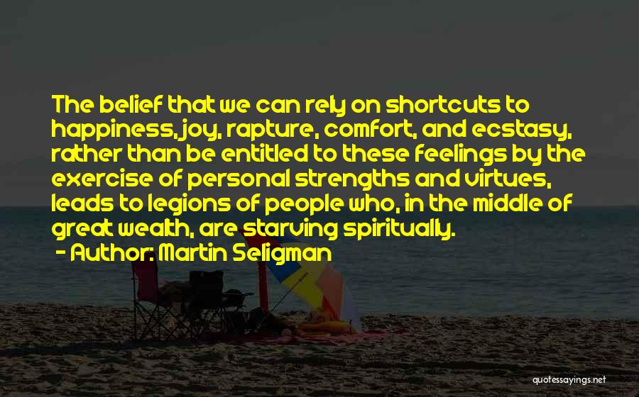 Martin Seligman Quotes: The Belief That We Can Rely On Shortcuts To Happiness, Joy, Rapture, Comfort, And Ecstasy, Rather Than Be Entitled To