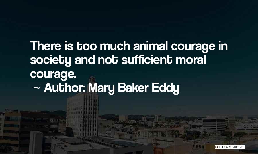 Mary Baker Eddy Quotes: There Is Too Much Animal Courage In Society And Not Sufficient Moral Courage.