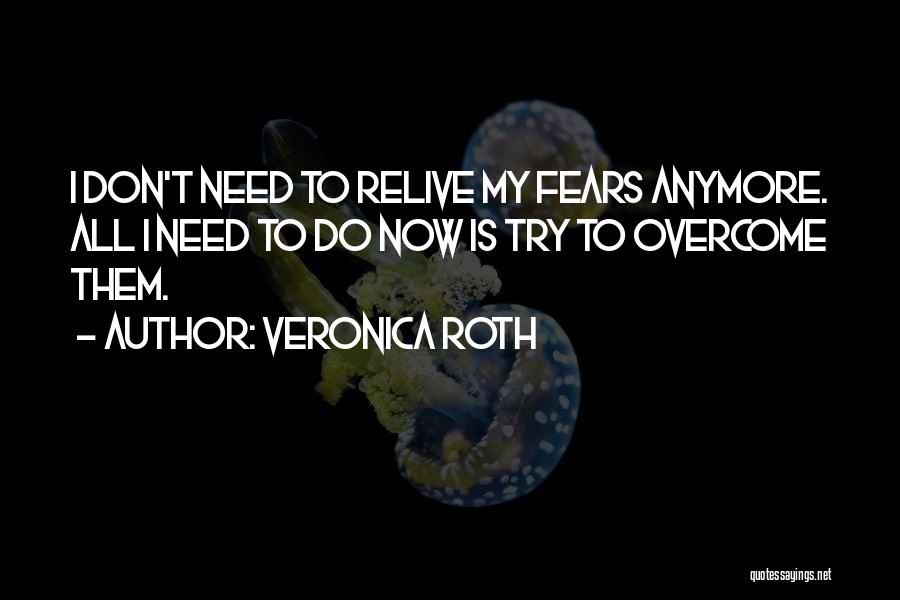 Veronica Roth Quotes: I Don't Need To Relive My Fears Anymore. All I Need To Do Now Is Try To Overcome Them.