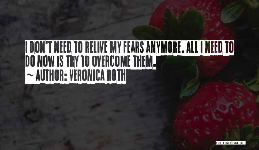 Veronica Roth Quotes: I Don't Need To Relive My Fears Anymore. All I Need To Do Now Is Try To Overcome Them.