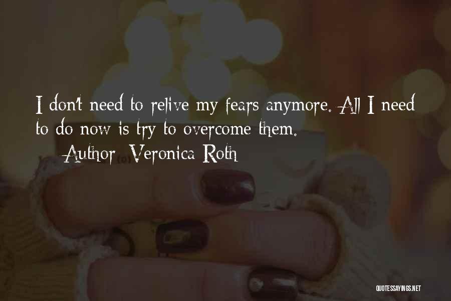 Veronica Roth Quotes: I Don't Need To Relive My Fears Anymore. All I Need To Do Now Is Try To Overcome Them.