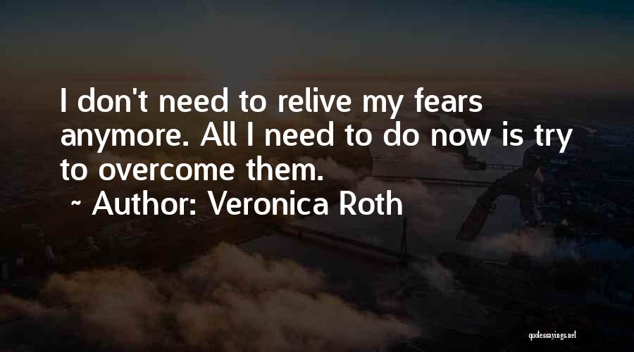 Veronica Roth Quotes: I Don't Need To Relive My Fears Anymore. All I Need To Do Now Is Try To Overcome Them.