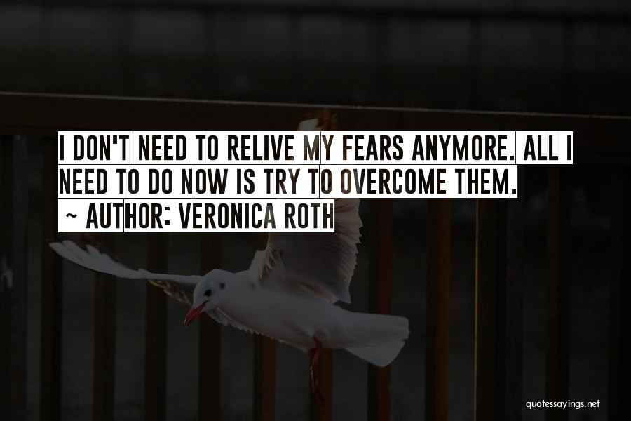 Veronica Roth Quotes: I Don't Need To Relive My Fears Anymore. All I Need To Do Now Is Try To Overcome Them.