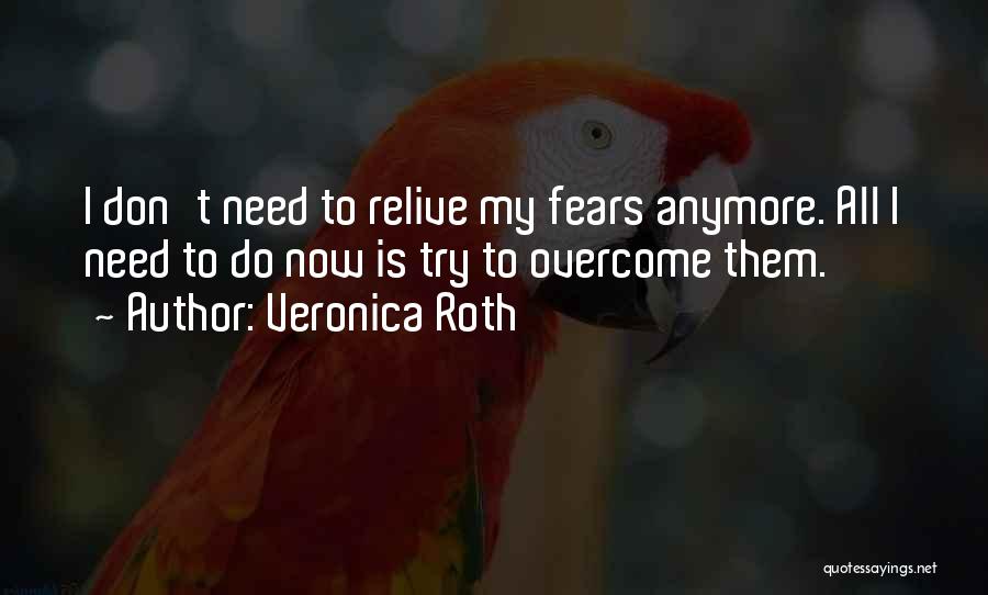 Veronica Roth Quotes: I Don't Need To Relive My Fears Anymore. All I Need To Do Now Is Try To Overcome Them.