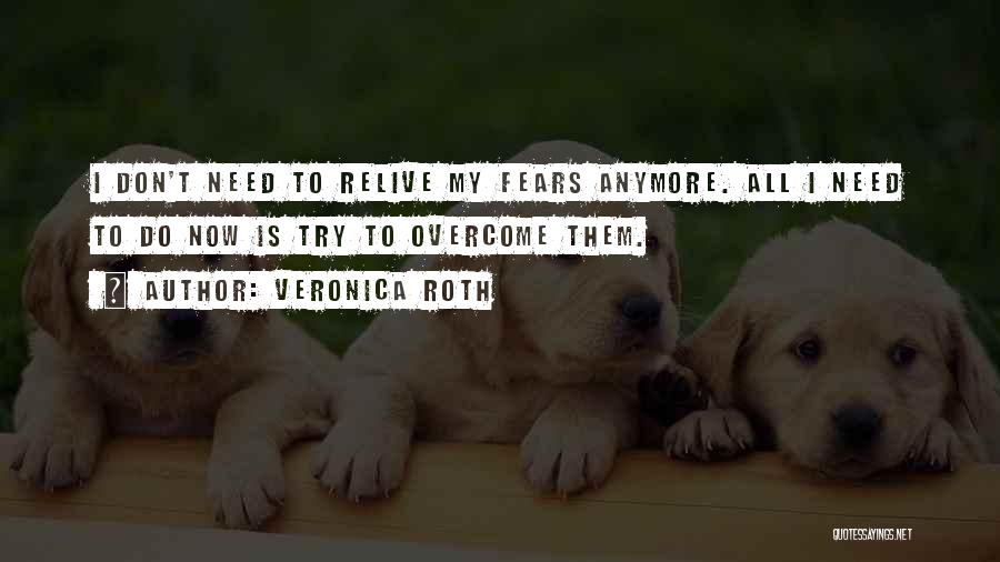 Veronica Roth Quotes: I Don't Need To Relive My Fears Anymore. All I Need To Do Now Is Try To Overcome Them.