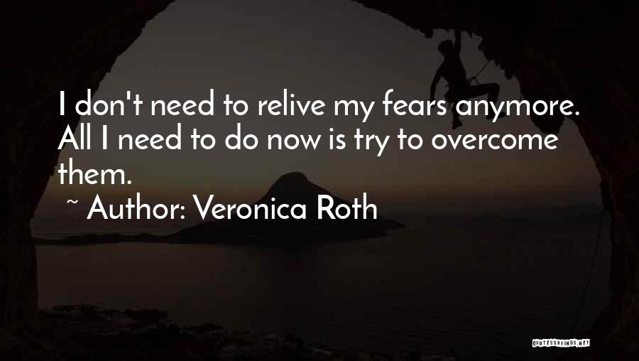 Veronica Roth Quotes: I Don't Need To Relive My Fears Anymore. All I Need To Do Now Is Try To Overcome Them.