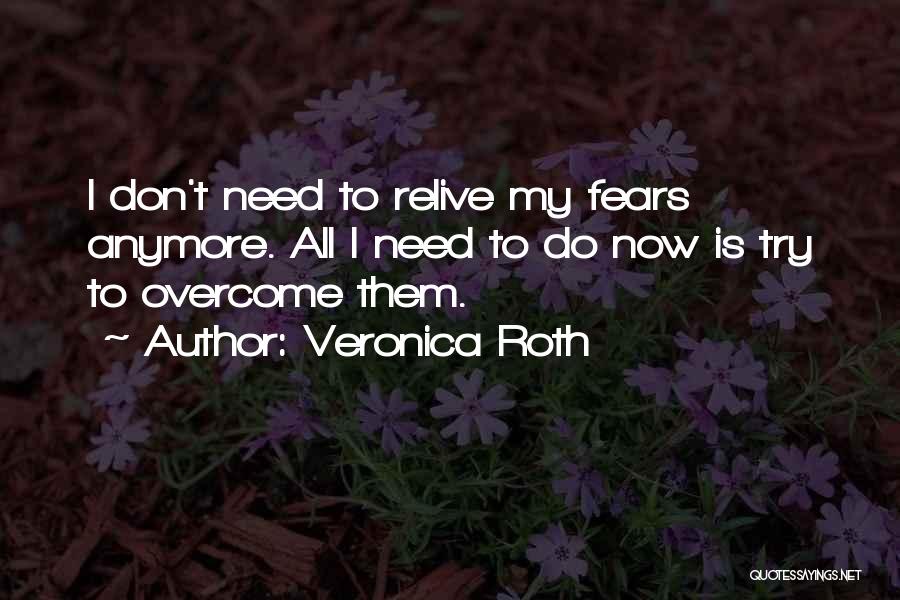 Veronica Roth Quotes: I Don't Need To Relive My Fears Anymore. All I Need To Do Now Is Try To Overcome Them.