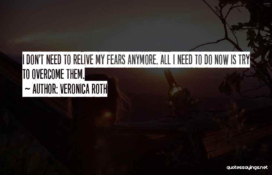 Veronica Roth Quotes: I Don't Need To Relive My Fears Anymore. All I Need To Do Now Is Try To Overcome Them.