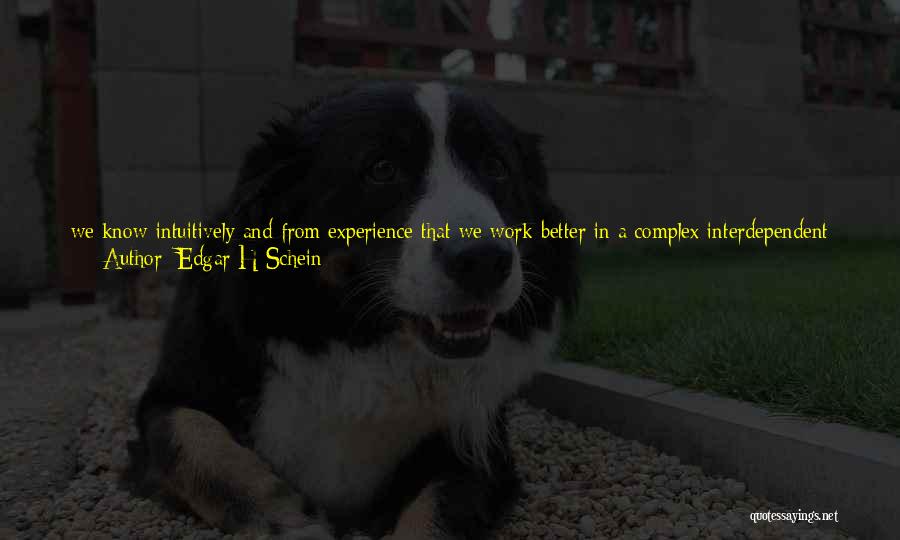 Edgar H Schein Quotes: We Know Intuitively And From Experience That We Work Better In A Complex Interdependent Task With Someone We Know And