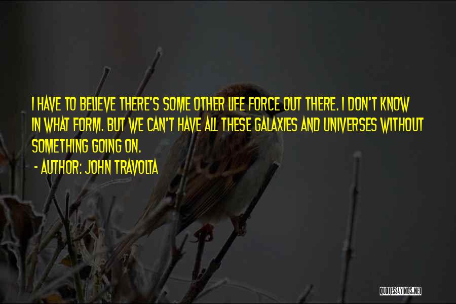 John Travolta Quotes: I Have To Believe There's Some Other Life Force Out There. I Don't Know In What Form. But We Can't