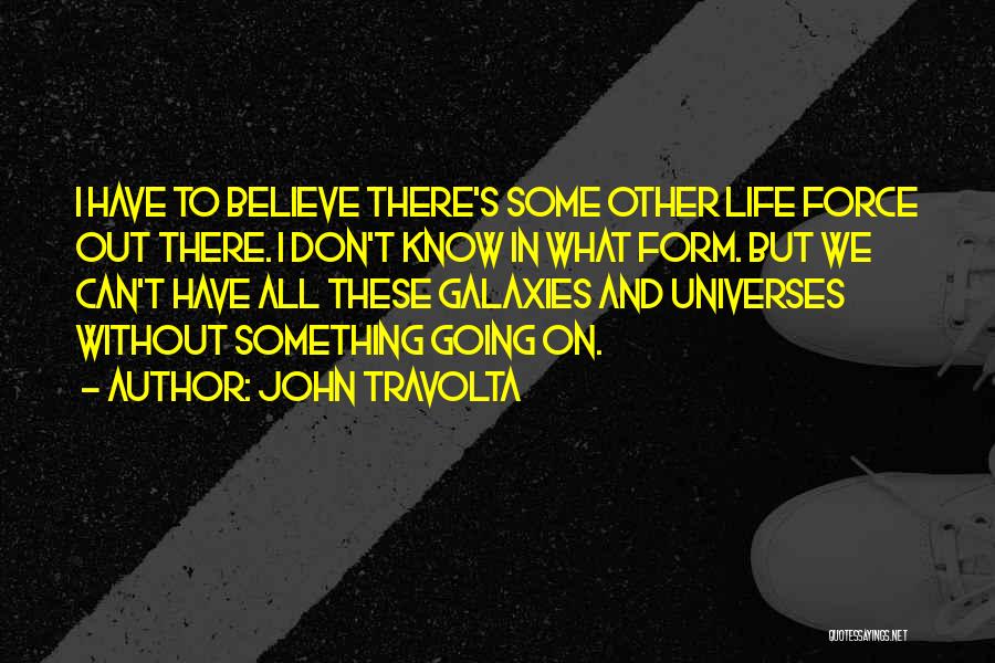 John Travolta Quotes: I Have To Believe There's Some Other Life Force Out There. I Don't Know In What Form. But We Can't